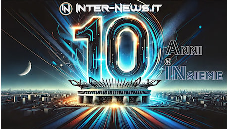 Inter-News.it, e sono 10! Cari lettori: buon compleanno a tutti noi