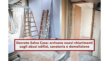 Decreto Salva Casa, ecco le novità sugli abusi edilizi da sanare e le regole su demolizioni: sentenza Consiglio di Stato